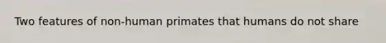 Two features of non-human primates that humans do not share