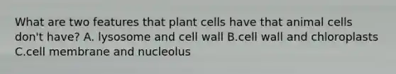 What are two features that plant cells have that animal cells don't have? A. lysosome and cell wall B.cell wall and chloroplasts C.cell membrane and nucleolus