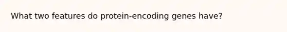 What two features do protein-encoding genes have?