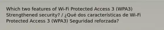 Which two features of Wi-Fi Protected Access 3 (WPA3) Strengthened security? / ¿Qué dos características de Wi-Fi Protected Access 3 (WPA3) Seguridad reforzada?