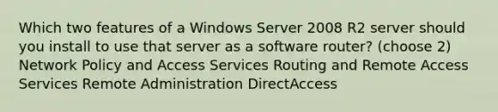 Which two features of a Windows Server 2008 R2 server should you install to use that server as a software router? (choose 2) Network Policy and Access Services Routing and Remote Access Services Remote Administration DirectAccess