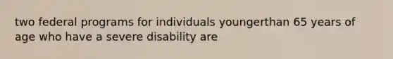 two federal programs for individuals youngerthan 65 years of age who have a severe disability are