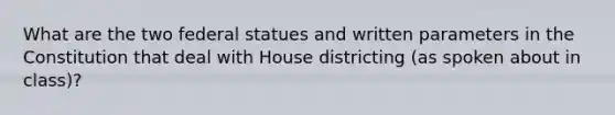 What are the two federal statues and written parameters in the Constitution that deal with House districting (as spoken about in class)?