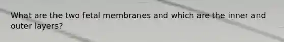 What are the two fetal membranes and which are the inner and outer layers?