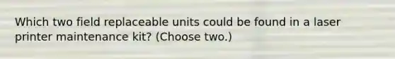 Which two field replaceable units could be found in a laser printer maintenance kit? (Choose two.)