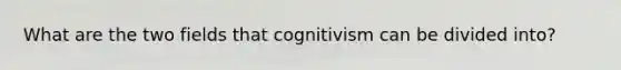 What are the two fields that cognitivism can be divided into?