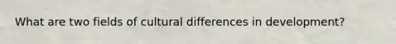 What are two fields of cultural differences in development?