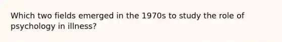 Which two fields emerged in the 1970s to study the role of psychology in illness?