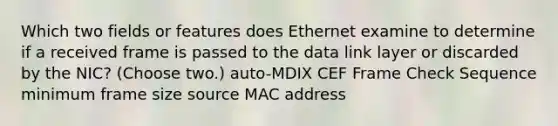 Which two fields or features does Ethernet examine to determine if a received frame is passed to the data link layer or discarded by the NIC? (Choose two.) auto-MDIX CEF Frame Check Sequence minimum frame size source MAC address