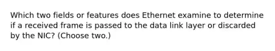 Which two fields or features does Ethernet examine to determine if a received frame is passed to the data link layer or discarded by the NIC? (Choose two.)