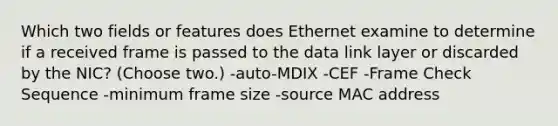 Which two fields or features does Ethernet examine to determine if a received frame is passed to the data link layer or discarded by the NIC? (Choose two.) -auto-MDIX -CEF -Frame Check Sequence -minimum frame size -source MAC address