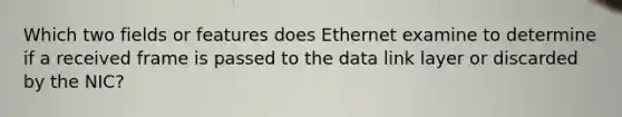 Which two fields or features does Ethernet examine to determine if a received frame is passed to the data link layer or discarded by the NIC?