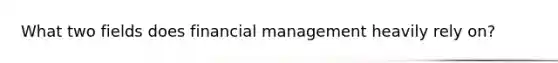 What two fields does financial management heavily rely on?