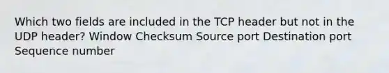 Which two fields are included in the TCP header but not in the UDP header? Window Checksum Source port Destination port Sequence number