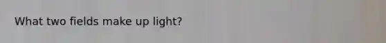 What two fields make up light?
