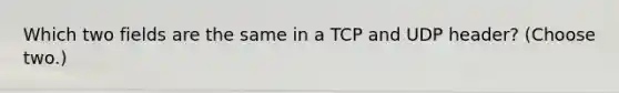 Which two fields are the same in a TCP and UDP header? (Choose two.)