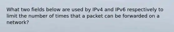 ​What two fields below are used by IPv4 and IPv6 respectively to limit the number of times that a packet can be forwarded on a network?