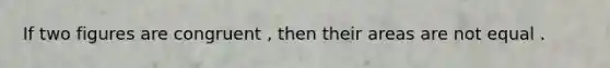 If two figures are congruent , then their areas are not equal .