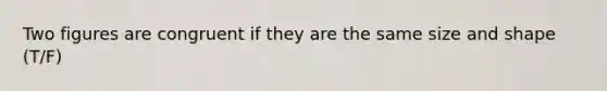 Two figures are congruent if they are the same size and shape (T/F)