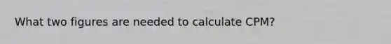 What two figures are needed to calculate CPM?