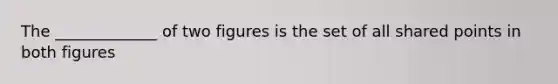 The _____________ of two figures is the set of all shared points in both figures