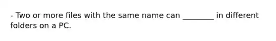 - Two or more files with the same name can ________ in different folders on a PC.