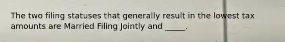 The two filing statuses that generally result in the lowest tax amounts are Married Filing Jointly and _____.