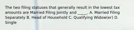 The two filing statuses that generally result in the lowest tax amounts are Married Filing Jointly and _____. A. Married Filing Separately B. Head of Household C. Qualifying Widow(er) D. Single