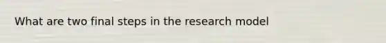 What are two final steps in the research model