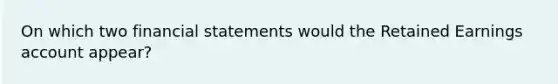 On which two financial statements would the Retained Earnings account appear?