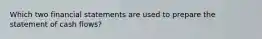 Which two financial statements are used to prepare the statement of cash flows?