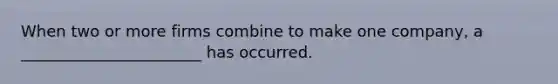 When two or more firms combine to make one company, a _______________________ has occurred.