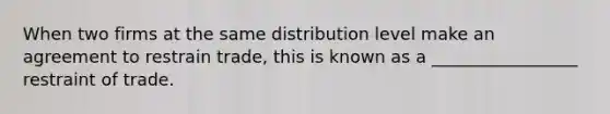 When two firms at the same distribution level make an agreement to restrain trade, this is known as a _________________ restraint of trade.