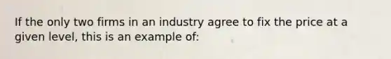 If the only two firms in an industry agree to fix the price at a given level, this is an example of: