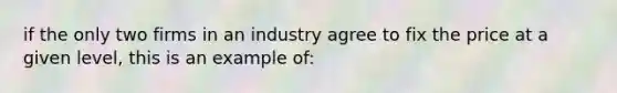 if the only two firms in an industry agree to fix the price at a given level, this is an example of: