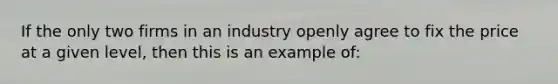 If the only two firms in an industry openly agree to fix the price at a given level, then this is an example of: