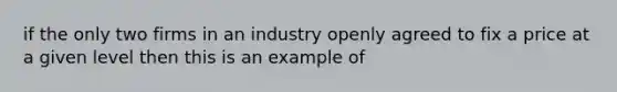 if the only two firms in an industry openly agreed to fix a price at a given level then this is an example of