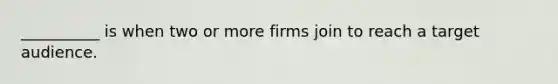 __________ is when two or more firms join to reach a target audience.