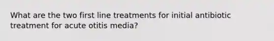 What are the two first line treatments for initial antibiotic treatment for acute otitis media?