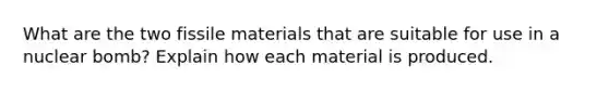 What are the two fissile materials that are suitable for use in a nuclear bomb? Explain how each material is produced.