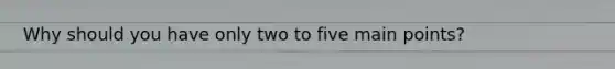 Why should you have only two to five main points?