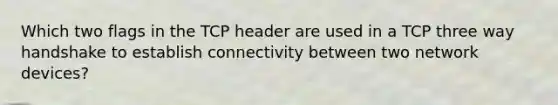 Which two flags in the TCP header are used in a TCP three way handshake to establish connectivity between two network devices?