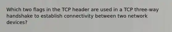 Which two flags in the TCP header are used in a TCP three-way handshake to establish connectivity between two network devices?