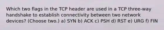 Which two flags in the TCP header are used in a TCP three-way handshake to establish connectivity between two network devices? (Choose two.) a) SYN b) ACK c) PSH d) RST e) URG f) FIN