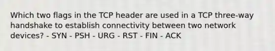 Which two flags in the TCP header are used in a TCP three-way handshake to establish connectivity between two network devices? - SYN - PSH - URG - RST - FIN - ACK