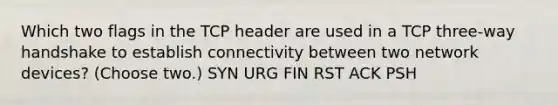 Which two flags in the TCP header are used in a TCP three-way handshake to establish connectivity between two network devices? (Choose two.) SYN URG FIN RST ACK PSH