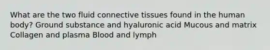 What are the two fluid connective tissues found in the human body? Ground substance and hyaluronic acid Mucous and matrix Collagen and plasma Blood and lymph