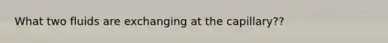 What two fluids are exchanging at the capillary??