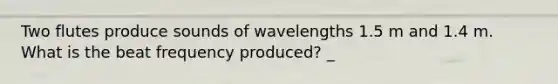 Two flutes produce sounds of wavelengths 1.5 m and 1.4 m. What is the beat frequency produced? _