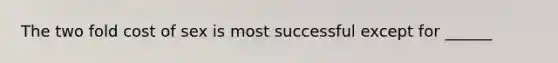 The two fold cost of sex is most successful except for ______